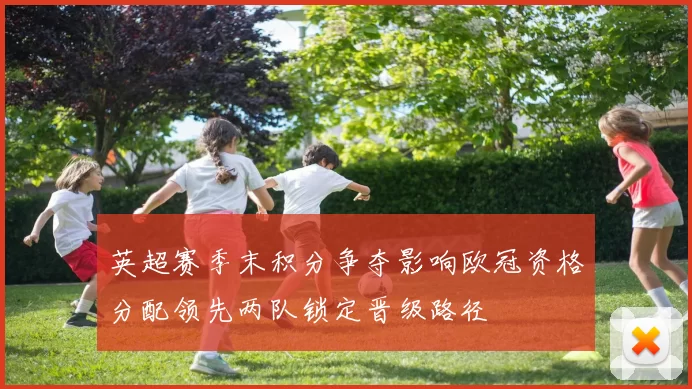 英超赛季末积分争夺影响欧冠资格分配领先两队锁定晋级路径