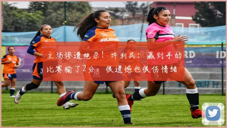 主场惨遭绝杀！许利民：赢到手的比赛输了2分，很遗憾也很伤情绪