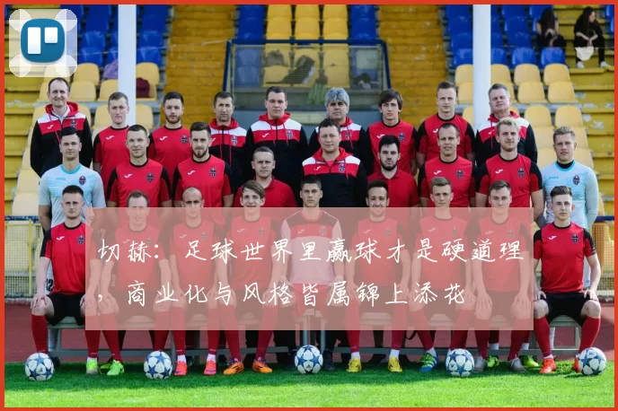 切赫：足球世界里赢球才是硬道理，商业化与风格皆属锦上添花