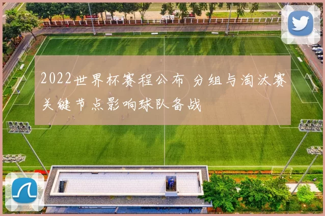 2022世界杯赛程公布 分组与淘汰赛关键节点影响球队备战