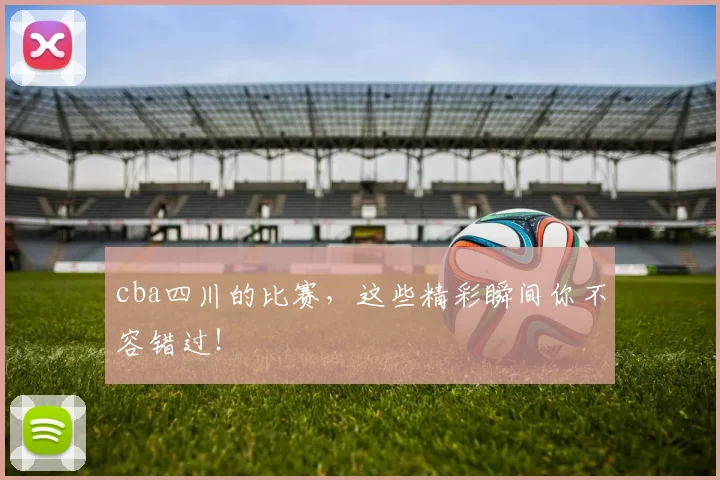 cba四川的比赛，这些精彩瞬间你不容错过！