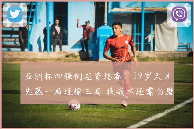亚洲杯四强倒在资格赛!19岁天才先赢一局连输三局 技战术还需打磨