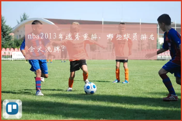 nba2013年选秀重排,哪些球员排名会大洗牌?