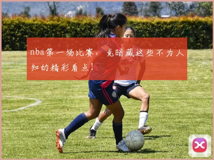 nba第一场比赛,竟暗藏这些不为人知的精彩看点!