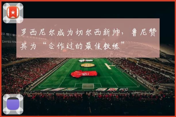 罗西尼尔成为切尔西新帅,鲁尼赞其为“合作过的最佳教练”