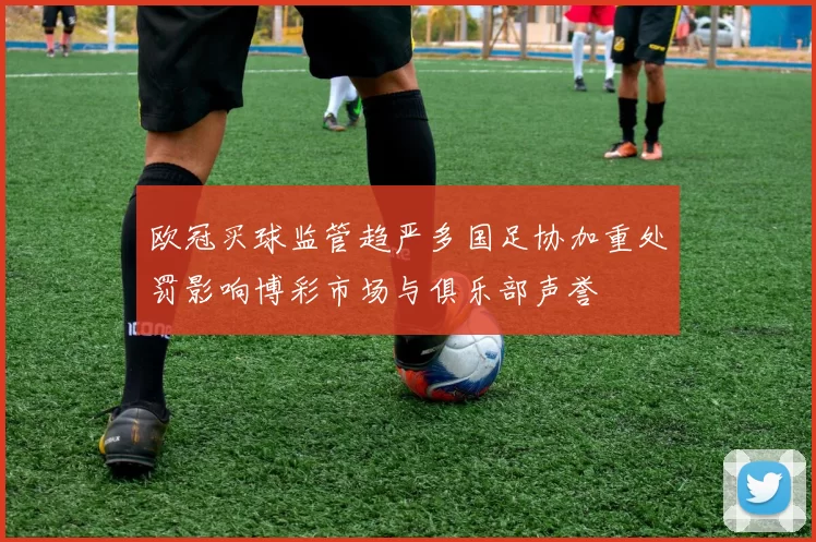 欧冠买球监管趋严多国足协加重处罚影响博彩市场与俱乐部声誉