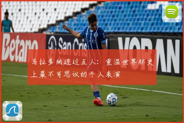 马拉多纳连过五人：重温世界杯史上最不可思议的个人表演