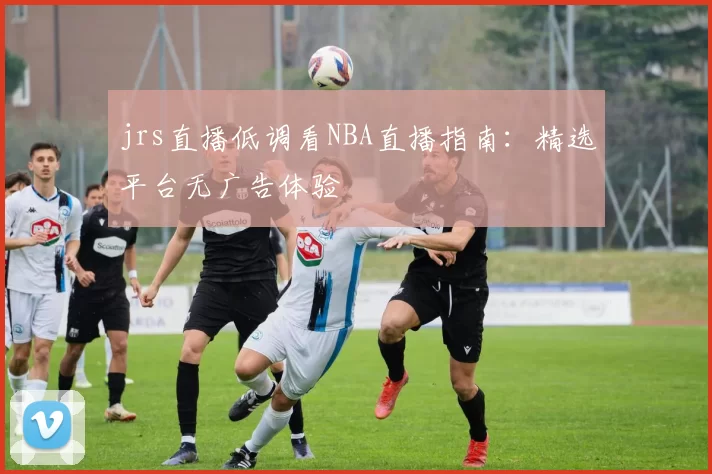 jrs直播低调看NBA直播指南:精选平台无广告体验