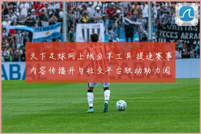 天下足球网上线分享工具 提速赛事内容传播并与社交平台联动助力阅读转化