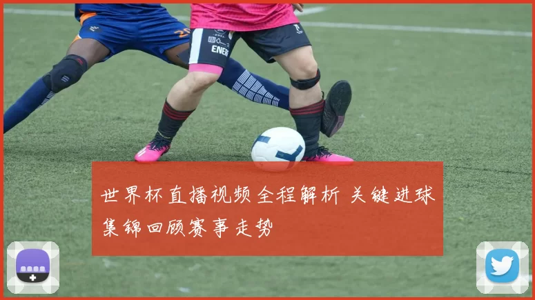 世界杯直播视频全程解析 关键进球集锦回顾赛事走势