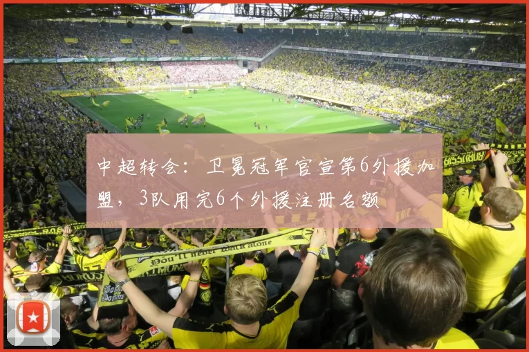 中超转会:卫冕冠军官宣第6外援加盟,3队用完6个外援注册名额