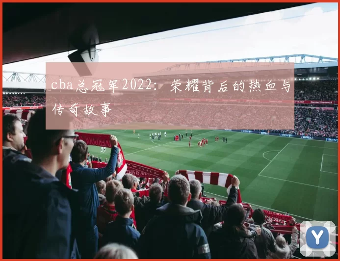 cba总冠军2022：荣耀背后的热血与传奇故事
