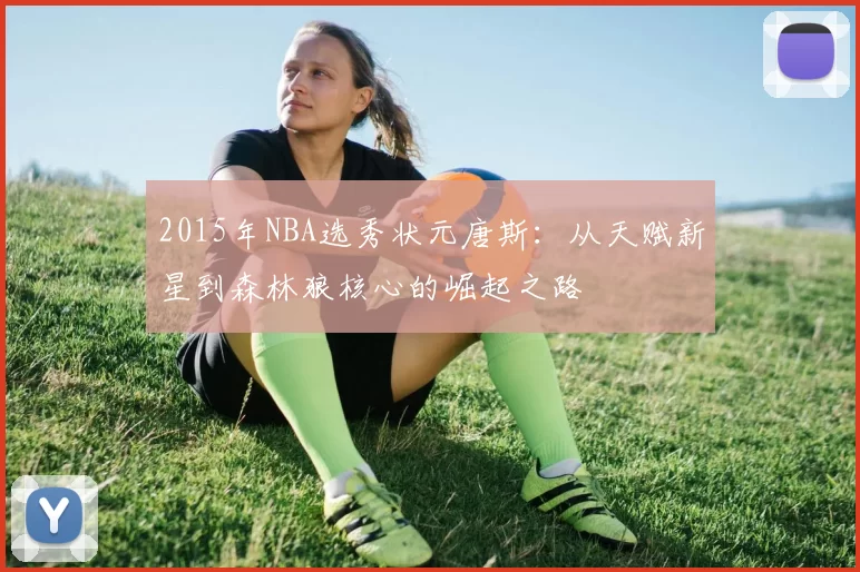 2015年NBA选秀状元唐斯：从天赋新星到森林狼核心的崛起之路