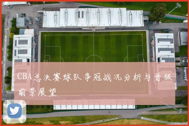 CBA总决赛球队争冠战况分析与晋级前景展望