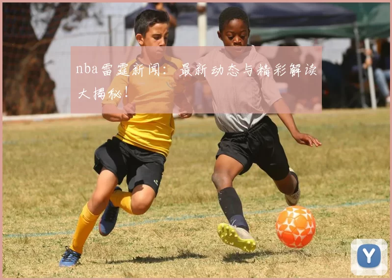 nba雷霆新闻:最新动态与精彩解读大揭秘!