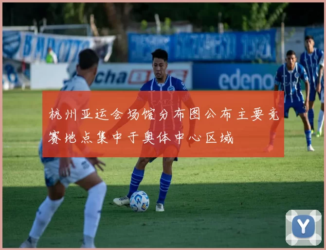 杭州亚运会场馆分布图公布主要竞赛地点集中于奥体中心区域