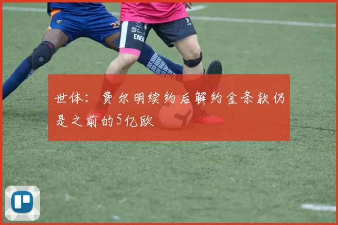 世体：费尔明续约后解约金条款仍是之前的5亿欧