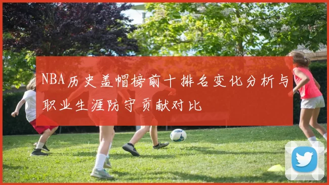 NBA历史盖帽榜前十排名变化分析与职业生涯防守贡献对比