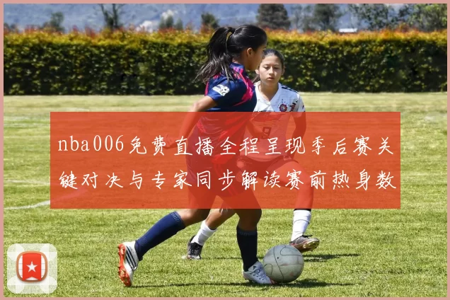 nba006免费直播全程呈现季后赛关键对决与专家同步解读赛前热身数据追踪