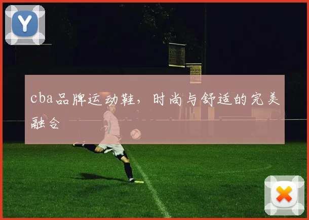 cba品牌运动鞋，时尚与舒适的完美融合