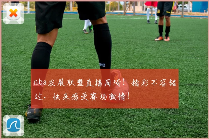 nba发展联盟直播周琦！精彩不容错过，快来感受赛场激情！