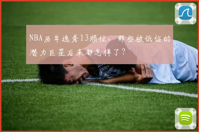 NBA历年选秀13顺位，那些被低估的潜力巨星后来都怎样了？