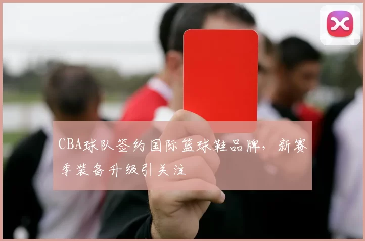 CBA球队签约国际篮球鞋品牌，新赛季装备升级引关注
