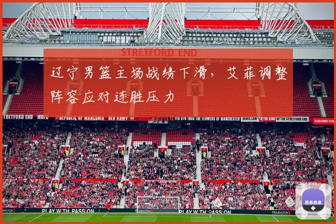 辽宁男篮主场战绩下滑，艾菲调整阵容应对连胜压力