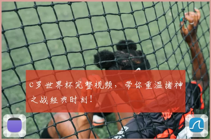 c罗世界杯完整视频，带你重温诸神之战经典时刻！