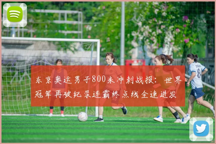 东京奥运男子800米冲刺战报：世界冠军再破纪录连霸终点线全速进发