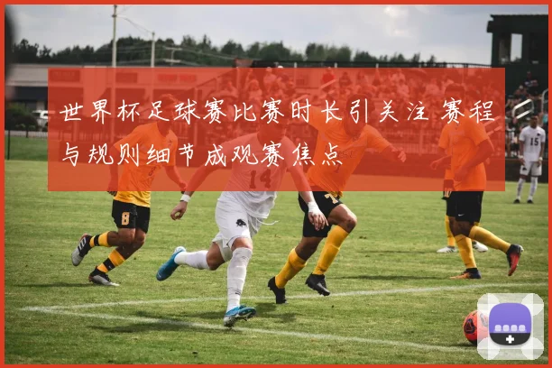世界杯足球赛比赛时长引关注 赛程与规则细节成观赛焦点