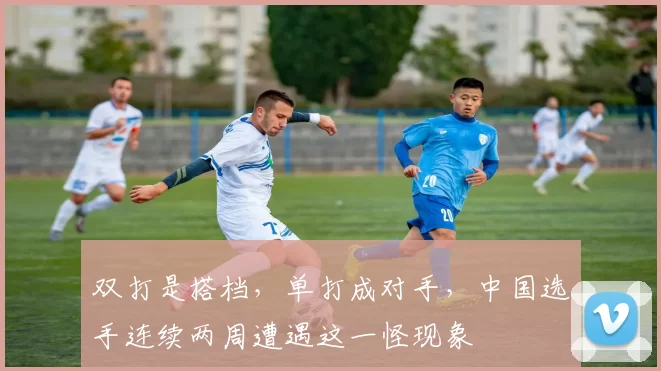 双打是搭档,单打成对手,中国选手连续两周遭遇这一怪现象