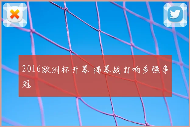 2016欧洲杯开幕 揭幕战打响多强争冠