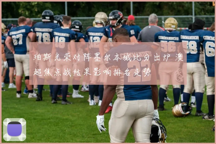 珀斯光荣对阵墨尔本城比分出炉 澳超焦点战结果影响排名走势