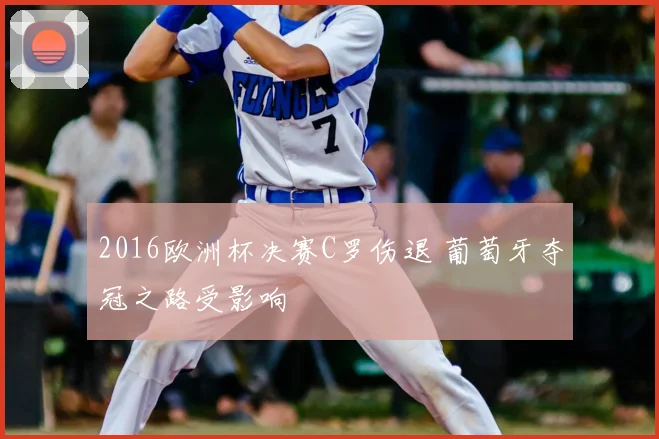 2016欧洲杯决赛C罗伤退 葡萄牙夺冠之路受影响