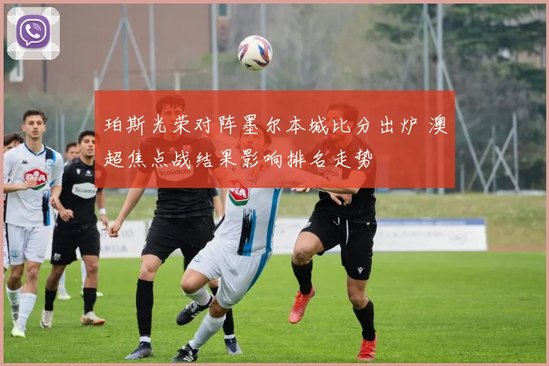 珀斯光荣对阵墨尔本城比分出炉 澳超焦点战结果影响排名走势