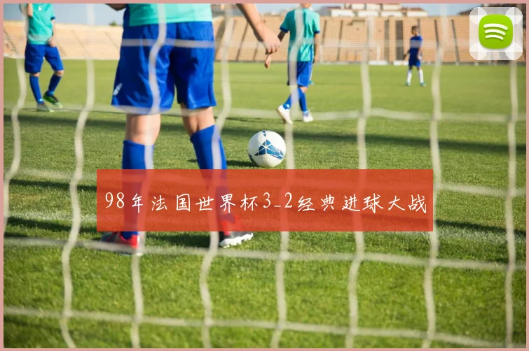 98年法国世界杯3_2经典进球大战
