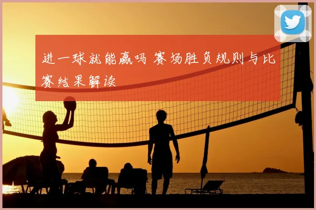 进一球就能赢吗 赛场胜负规则与比赛结果解读