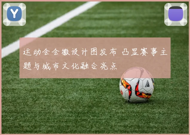 运动会会徽设计图发布 凸显赛事主题与城市文化融合亮点