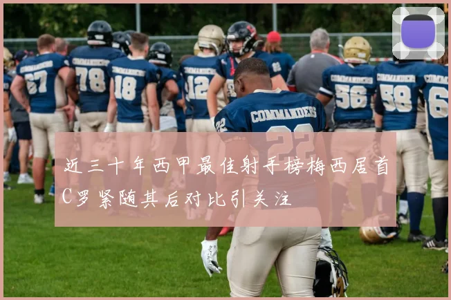 近三十年西甲最佳射手榜梅西居首C罗紧随其后对比引关注