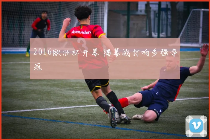 2016欧洲杯开幕 揭幕战打响多强争冠