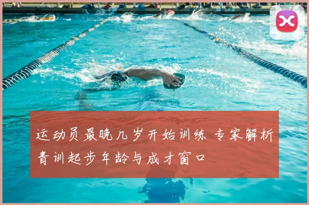 运动员最晚几岁开始训练 专家解析青训起步年龄与成才窗口