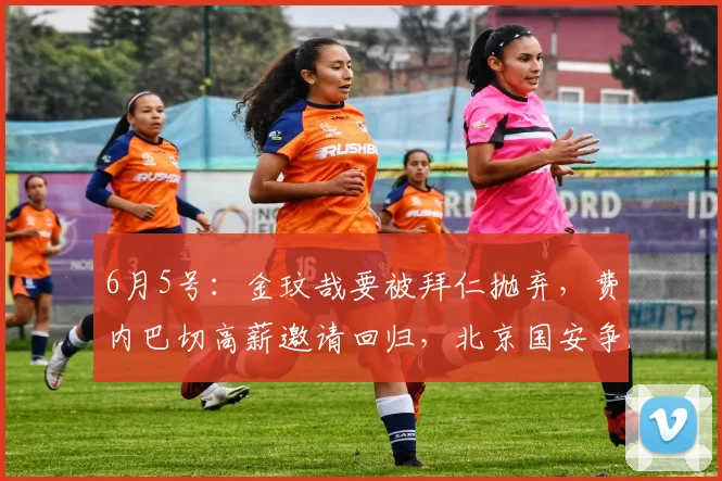 6月5号:金玟哉要被拜仁抛弃,费内巴切高薪邀请回归,北京国安争冠有希望了!_欧元_队友_那不勒斯
