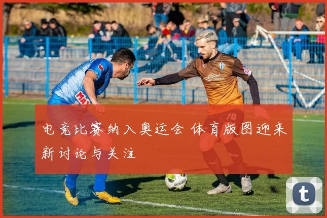 电竞比赛纳入奥运会 体育版图迎来新讨论与关注